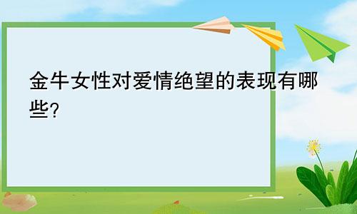 金牛女性对爱情绝望的表现有哪些?