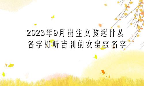 2023年9月出生女孩起什么名字好听吉利的女宝宝名字