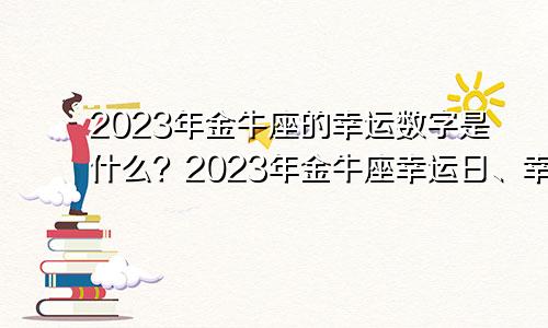 2023年金牛座的幸运数字是什么?2023年金牛座幸运日、幸运色和倒霉日是哪天?