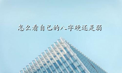 怎么看自己的八字硬还是弱