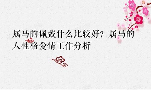 属马的佩戴什么比较好？属马的人性格爱情工作分析