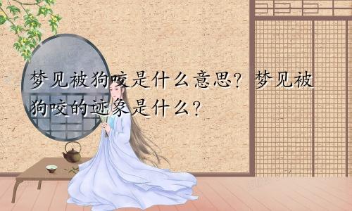 梦见被狗咬是什么意思?梦见被狗咬的迹象是什么?