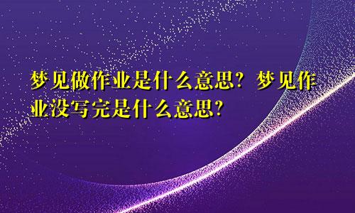 梦见做作业是什么意思?梦见作业没写完是什么意思?