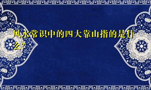 风水常识中的四大靠山指的是什么？