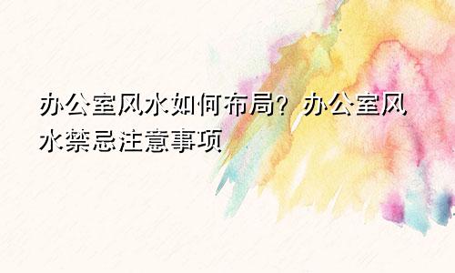 办公室风水如何布局？办公室风水禁忌注意事项