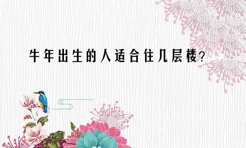 牛年出生的人适合住几层楼？