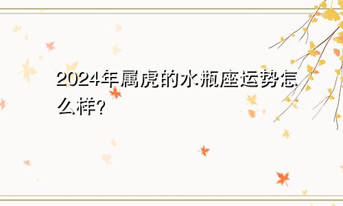 2024年属虎的水瓶座运势怎么样？
