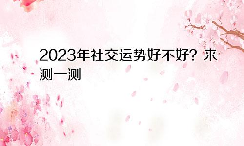 2023年社交运势好不好?来测一测