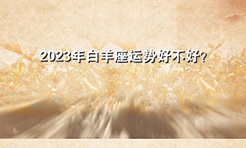 2023年白羊座运势好不好?