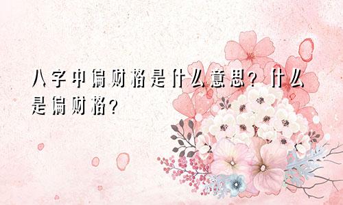 八字中偏财格是什么意思?什么是偏财格?