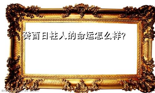 癸酉日柱人的命运怎么样?