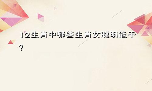 12生肖中哪些生肖女聪明能干？