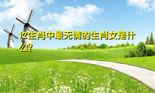 12生肖中最无情的生肖女是什么？