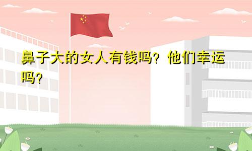鼻子大的女人有钱吗?他们幸运吗?
