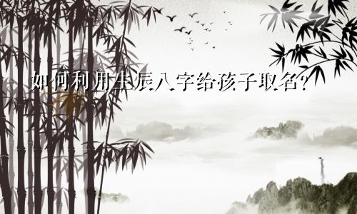 如何利用生辰八字给孩子取名？