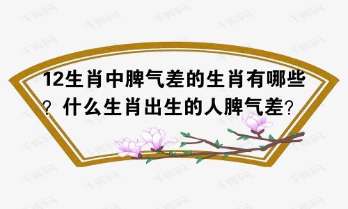 12生肖中脾气差的生肖有哪些？什么生肖出生的人脾气差？