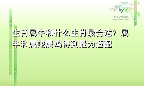 生肖属牛和什么生肖最合适？属牛和属蛇属鸡得到最为适配
