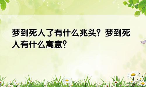 梦到死人了有什么兆头？梦到死人有什么寓意？