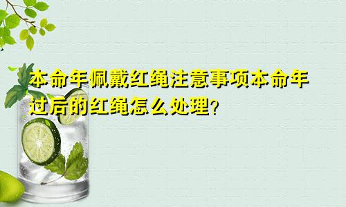 本命年佩戴红绳注意事项本命年过后的红绳怎么处理？
