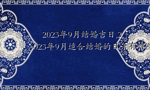 ​2023年9月结婚吉日,2023年9月适合结婚的日子有哪些？