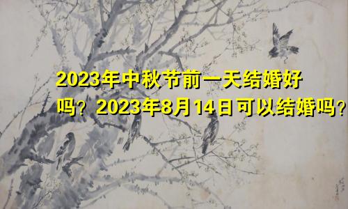 2023年中秋节前一天结婚好吗?2023年8月14日可以结婚吗?