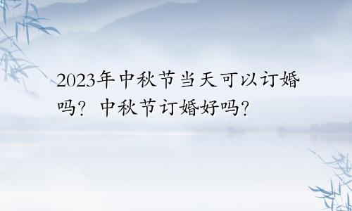 2023年中秋节当天可以订婚吗？中秋节订婚好吗？