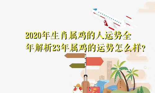 2020年生肖属鸡的人运势全年解析23年属鸡的运势怎么样？