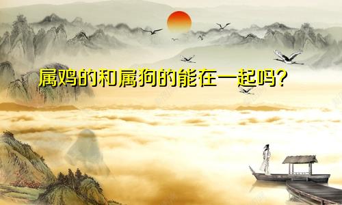 属鸡的和属狗的能在一起吗？