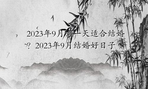 2023年9月哪一天适合结婚？2023年9月结婚好日子
