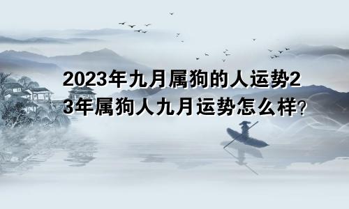 2023年九月属狗的人运势23年属狗人九月运势怎么样？