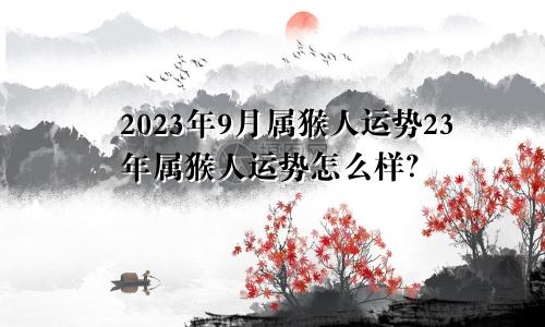 2023年9月属猴人运势23年属猴人运势怎么样？