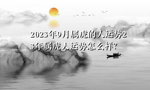2023年9月属虎的人运势23年属虎人运势怎么样？