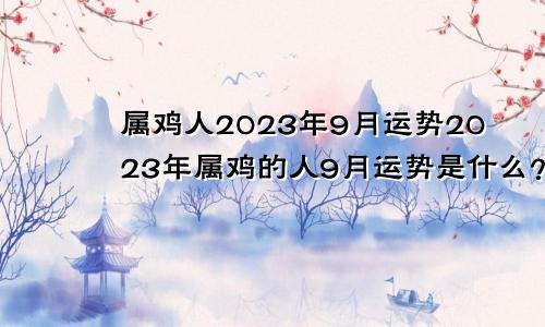属鸡人2023年9月运势2023年属鸡的人9月运势是什么？
