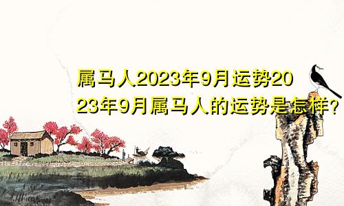 属马人2023年9月运势2023年9月属马人的运势是怎样？