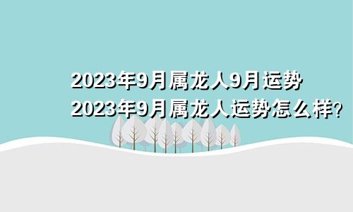 2023年9月属龙人9月运势2023年9月属龙人运势怎么样？