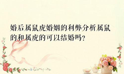 婚后属鼠虎婚姻的利弊分析属鼠的和属虎的可以结婚吗？
