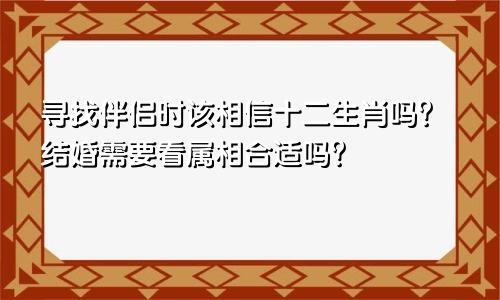 寻找伴侣时该相信十二生肖吗？结婚需要看属相合适吗？