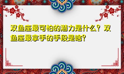 双鱼座最可怕的潜力是什么?双鱼座最拿手的手段是啥?