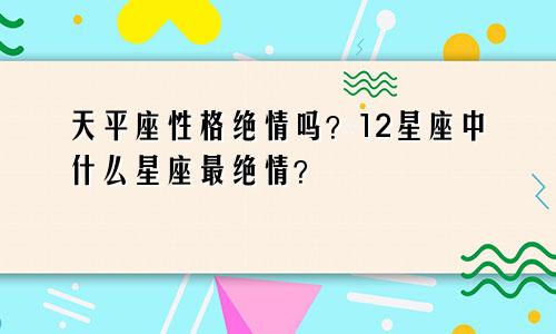 天平座性格绝情吗？12星座中什么星座最绝情？