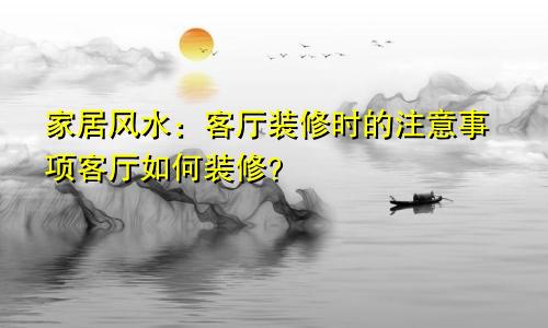 家居风水:客厅装修时的注意事项客厅如何装修?