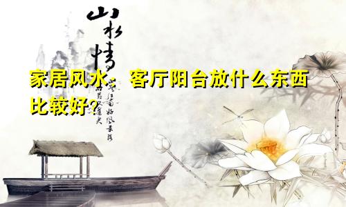 家居风水：客厅阳台放什么东西比较好？