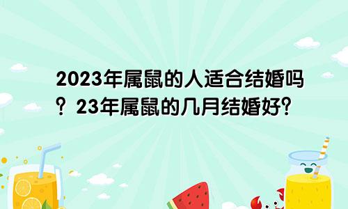 2023年属鼠的人适合结婚吗？23年属鼠的几月结婚好？