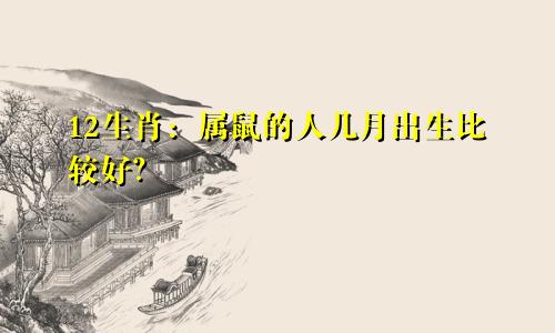 12生肖：属鼠的人几月出生比较好？