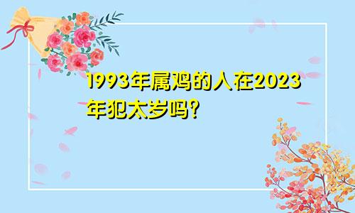 1993年属鸡的人在2023年犯太岁吗？