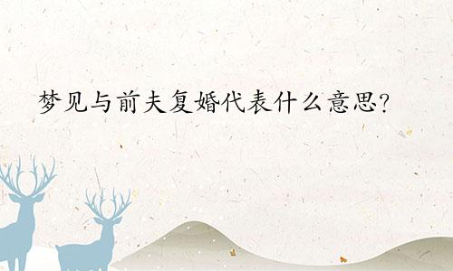 梦见与前夫复婚代表什么意思？