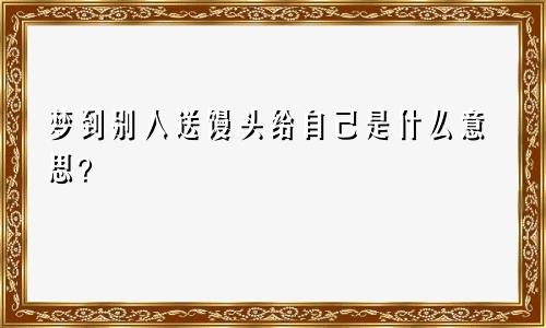 梦到别人送馒头给自己是什么意思？