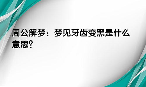 周公解梦：梦见牙齿变黑是什么意思？
