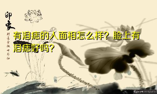 有泪痣的人面相怎么样?脸上有泪痣好吗?