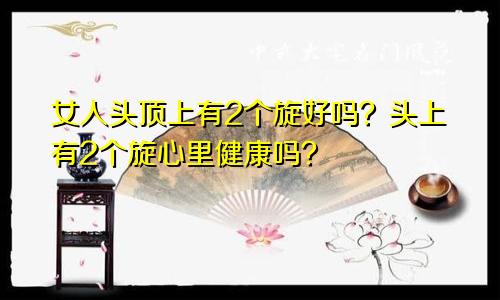 女人头顶上有2个旋好吗?头上有2个旋心里健康吗?