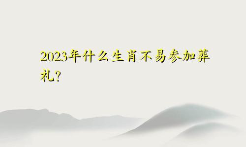 2023年什么生肖不易参加葬礼？